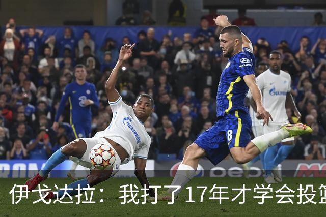伊戈达拉：我打了17年才学会投篮 没接受过姿势训练全靠自己摸索
