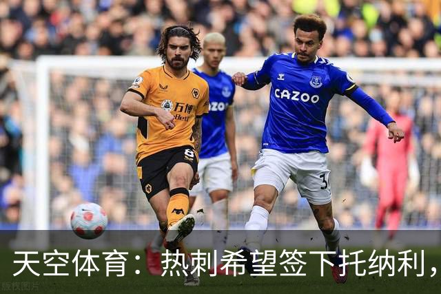 天空体育：热刺希望签下托纳利，他是德泽尔比的头号目标